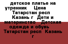 детское платье на утренник  › Цена ­ 800 - Татарстан респ., Казань г. Дети и материнство » Детская одежда и обувь   . Татарстан респ.,Казань г.